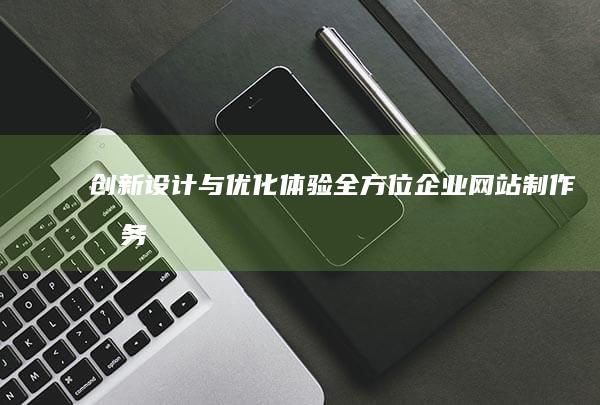 创新设计与优化体验：全方位企业网站制作服务