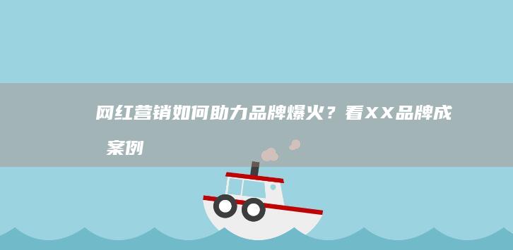 网红营销如何助力品牌爆火？看XX品牌成功案例分析