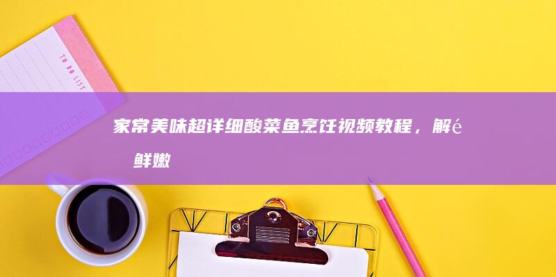 家常美味：超详细酸菜鱼烹饪视频教程，解锁鲜嫩秘诀